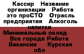 Кассир › Название организации ­ Работа-это проСТО › Отрасль предприятия ­ Алкоголь, напитки › Минимальный оклад ­ 1 - Все города Работа » Вакансии   . Курская обл.